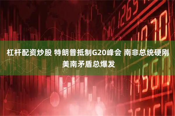 杠杆配资炒股 特朗普抵制G20峰会 南非总统硬刚 美南矛盾总爆发