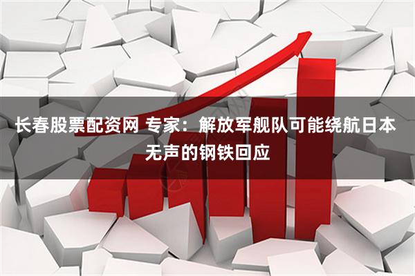 长春股票配资网 专家：解放军舰队可能绕航日本 无声的钢铁回应