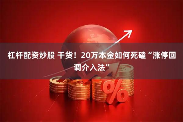 杠杆配资炒股 干货！20万本金如何死磕“涨停回调介入法”