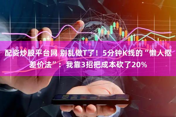 配资炒股平台网 别乱做T了！5分钟K线的“懒人抠差价法”：我靠3招把成本砍了20%