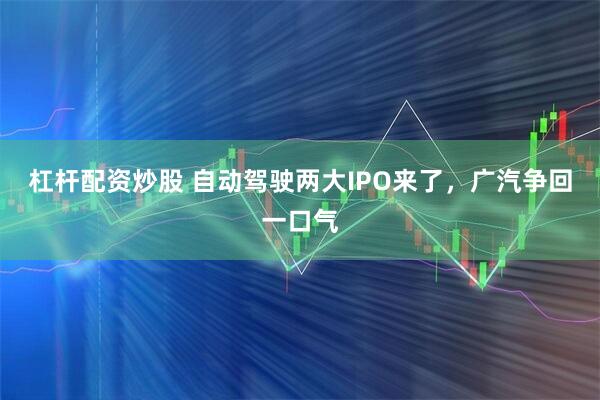 杠杆配资炒股 自动驾驶两大IPO来了，广汽争回一口气