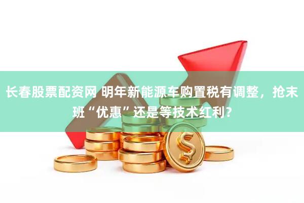 长春股票配资网 明年新能源车购置税有调整，抢末班“优惠”还是等技术红利？