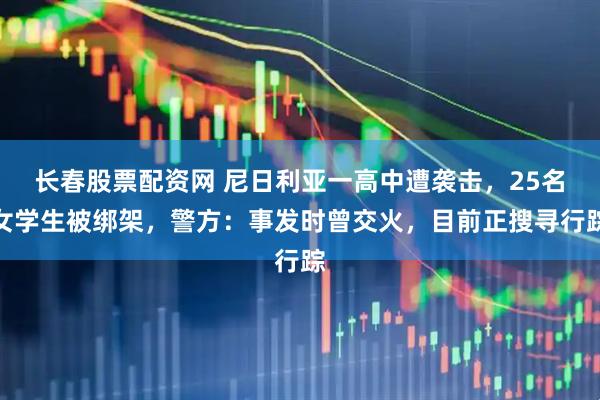 长春股票配资网 尼日利亚一高中遭袭击，25名女学生被绑架，警方：事发时曾交火，目前正搜寻行踪