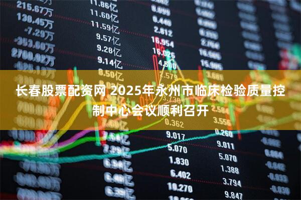 长春股票配资网 2025年永州市临床检验质量控制中心会议顺利召开