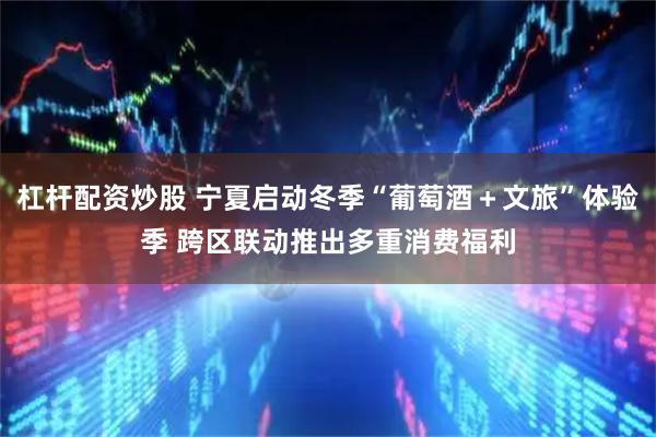 杠杆配资炒股 宁夏启动冬季“葡萄酒＋文旅”体验季 跨区联动推出多重消费福利