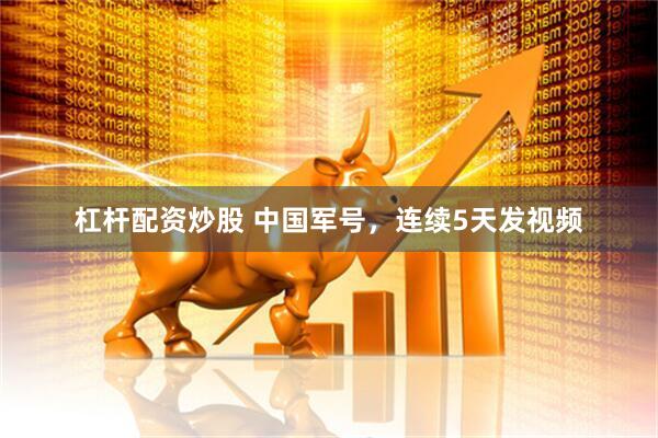 杠杆配资炒股 中国军号，连续5天发视频