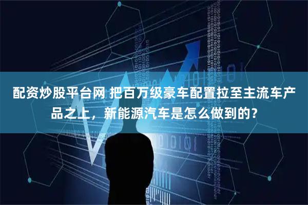 配资炒股平台网 把百万级豪车配置拉至主流车产品之上，新能源汽车是怎么做到的？