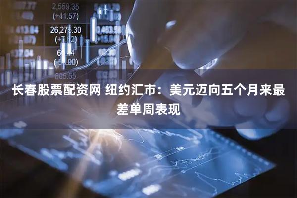 长春股票配资网 纽约汇市：美元迈向五个月来最差单周表现