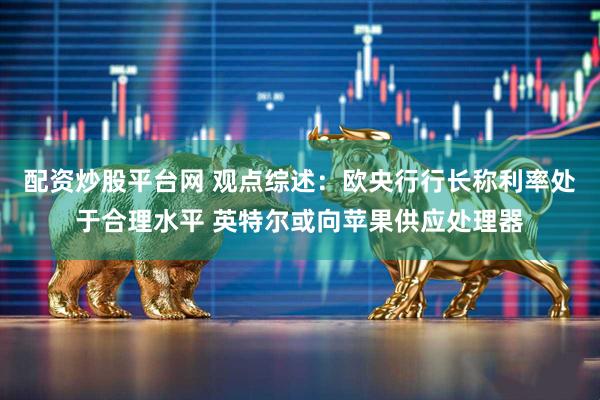 配资炒股平台网 观点综述：欧央行行长称利率处于合理水平 英特尔或向苹果供应处理器