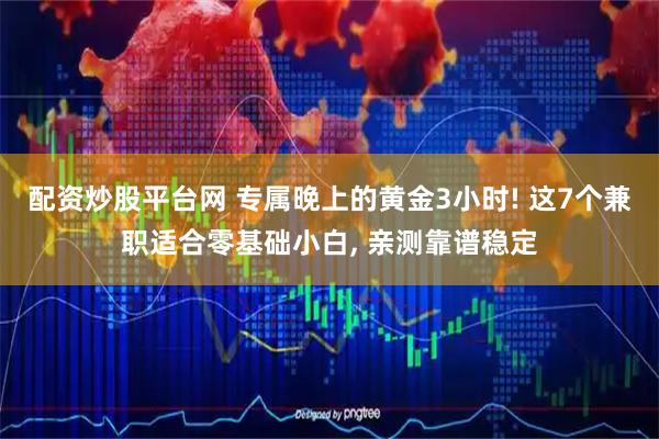 配资炒股平台网 专属晚上的黄金3小时! 这7个兼职适合零基础小白, 亲测靠谱稳定