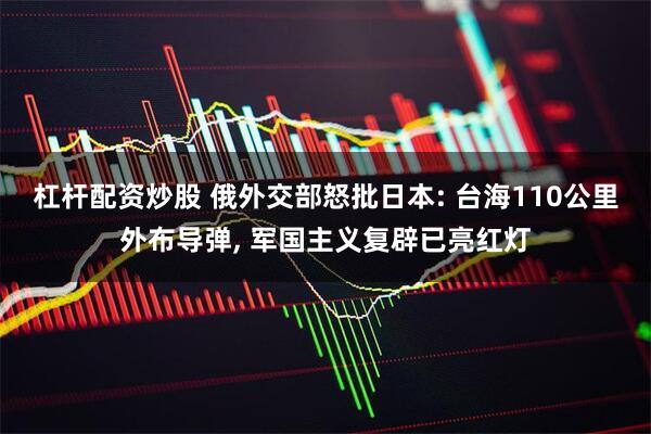 杠杆配资炒股 俄外交部怒批日本: 台海110公里外布导弹, 军国主义复辟已亮红灯