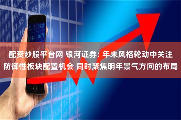 配资炒股平台网 银河证券: 年末风格轮动中关注防御性板块配置机会 同时聚焦明年景气方向的布局