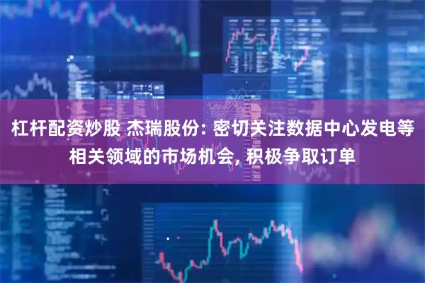 杠杆配资炒股 杰瑞股份: 密切关注数据中心发电等相关领域的市场机会, 积极争取订单