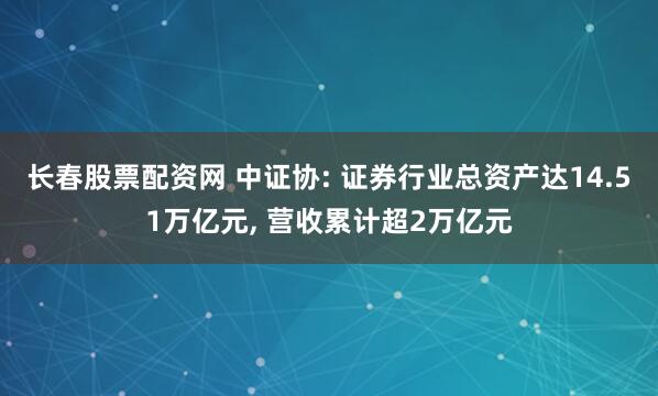 长春股票配资网 中证协: 证券行业总资产达14.51万亿元, 营收累计超2万亿元