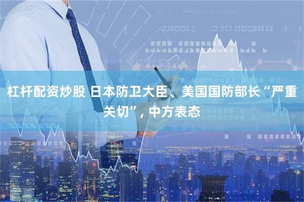 杠杆配资炒股 日本防卫大臣、美国国防部长“严重关切”, 中方表态