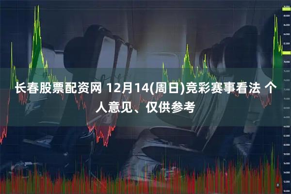 长春股票配资网 12月14(周日)竞彩赛事看法 个人意见、仅供参考