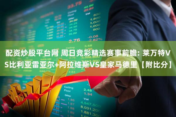 配资炒股平台网 周日竞彩精选赛事前瞻: 莱万特VS比利亚雷亚尔+阿拉维斯VS皇家马德里【附比分】