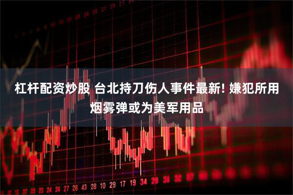 杠杆配资炒股 台北持刀伤人事件最新! 嫌犯所用烟雾弹或为美军用品