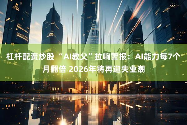 杠杆配资炒股 “AI教父”拉响警报：AI能力每7个月翻倍 2026年将再迎失业潮