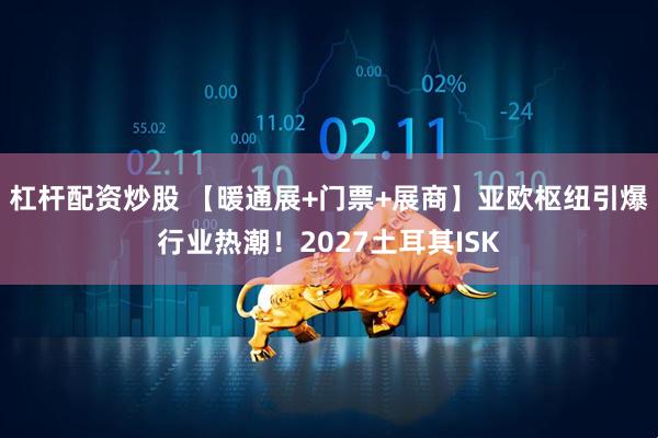 杠杆配资炒股 【暖通展+门票+展商】亚欧枢纽引爆行业热潮！2027土耳其ISK
