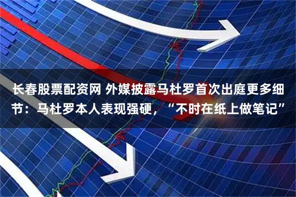 长春股票配资网 外媒披露马杜罗首次出庭更多细节：马杜罗本人表现强硬，“不时在纸上做笔记”