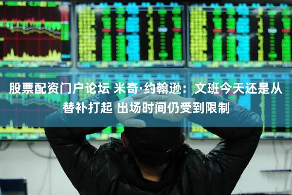 股票配资门户论坛 米奇·约翰逊：文班今天还是从替补打起 出场时间仍受到限制