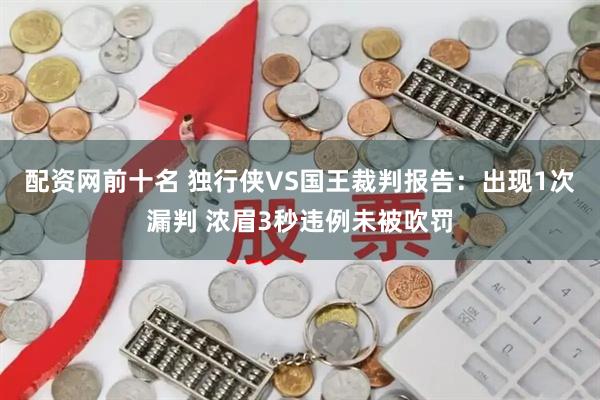 配资网前十名 独行侠VS国王裁判报告：出现1次漏判 浓眉3秒违例未被吹罚