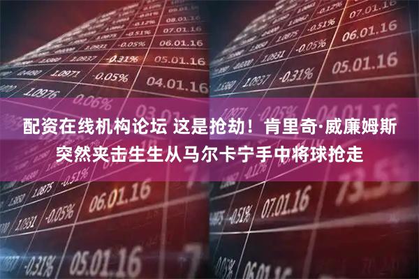 配资在线机构论坛 这是抢劫！肯里奇·威廉姆斯突然夹击生生从马尔卡宁手中将球抢走