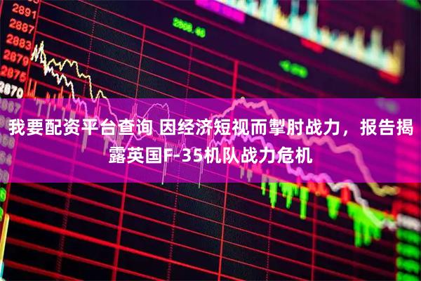 我要配资平台查询 因经济短视而掣肘战力，报告揭露英国F-35机队战力危机