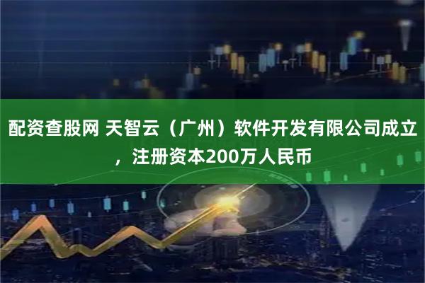 配资查股网 天智云（广州）软件开发有限公司成立，注册资本200万人民币