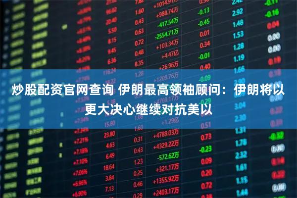 炒股配资官网查询 伊朗最高领袖顾问：伊朗将以更大决心继续对抗美以