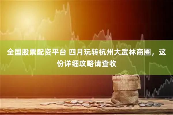 全国股票配资平台 四月玩转杭州大武林商圈，这份详细攻略请查收