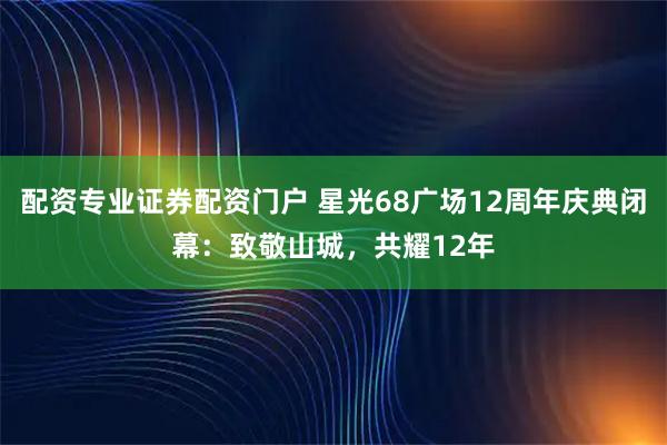 配资专业证券配资门户 星光68广场12周年庆典闭幕：致敬山城，共耀12年