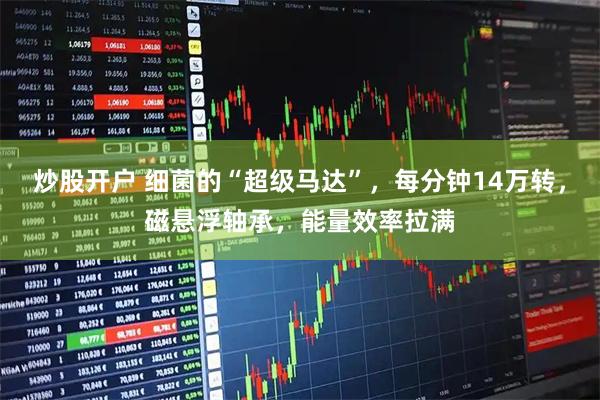 炒股开户 细菌的“超级马达”，每分钟14万转，磁悬浮轴承，能量效率拉满