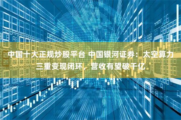 中国十大正规炒股平台 中国银河证券：太空算力三重变现闭环，营收有望破千亿