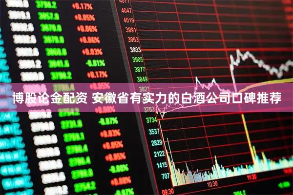 博股论金配资 安徽省有实力的白酒公司口碑推荐