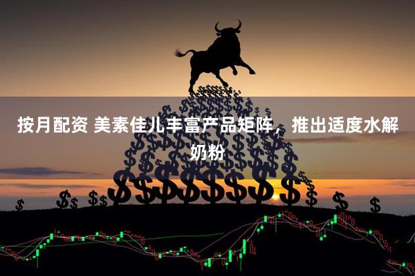 按月配资 美素佳儿丰富产品矩阵，推出适度水解奶粉