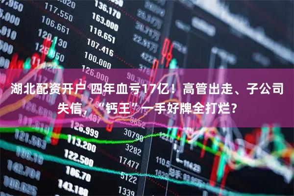 湖北配资开户 四年血亏17亿！高管出走、子公司失信，“钙王”一手好牌全打烂？
