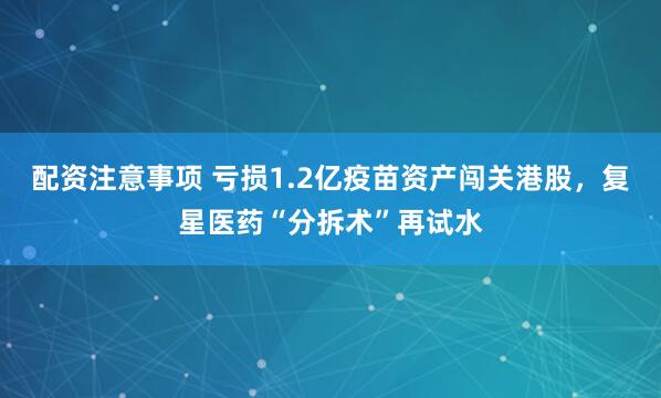 配资注意事项 亏损1.2亿疫苗资产闯关港股，复星医药“分拆术”再试水
