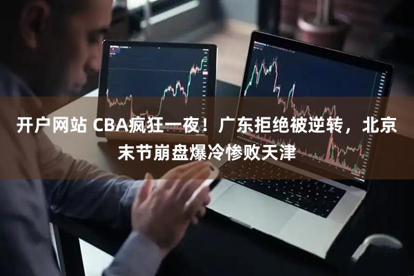 开户网站 CBA疯狂一夜！广东拒绝被逆转，北京末节崩盘爆冷惨败天津