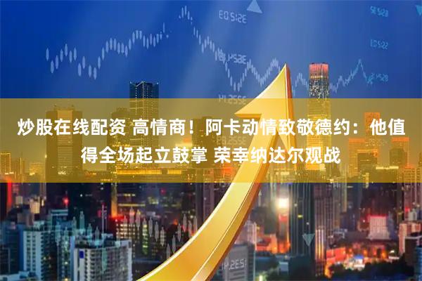 炒股在线配资 高情商！阿卡动情致敬德约：他值得全场起立鼓掌 荣幸纳达尔观战