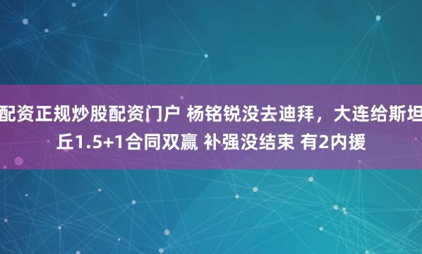 配资正规炒股配资门户 杨铭锐没去迪拜，大连给斯坦丘1.5+1合同双赢 补强没结束 有2内援
