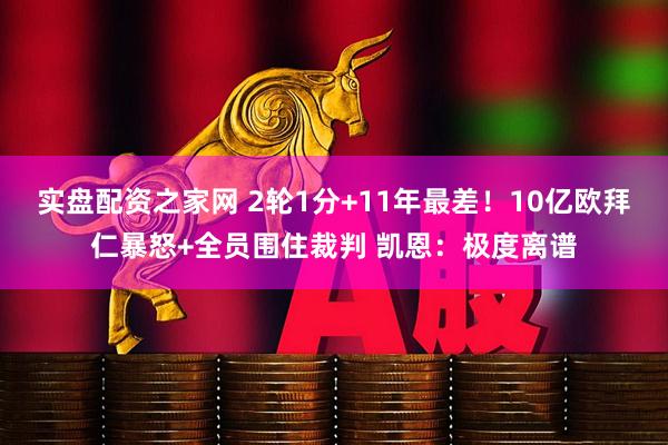 实盘配资之家网 2轮1分+11年最差！10亿欧拜仁暴怒+全员围住裁判 凯恩：极度离谱