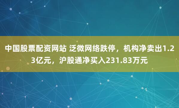 中国股票配资网站 泛微网络跌停，机构净卖出1.23亿元，沪股通净买入231.83万元