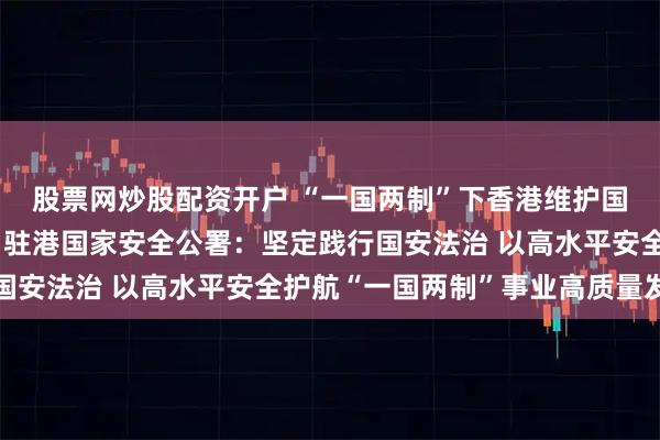 股票网炒股配资开户 “一国两制”下香港维护国家安全的实践白皮书丨驻港国家安全公署：坚定践行国安法治 以高水平安全护航“一国两制”事业高质量发展