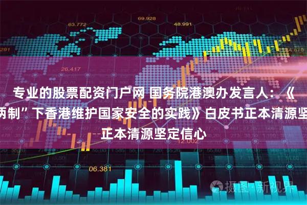 专业的股票配资门户网 国务院港澳办发言人：《“一国两制”下香港维护国家安全的实践》白皮书正本清源坚定信心