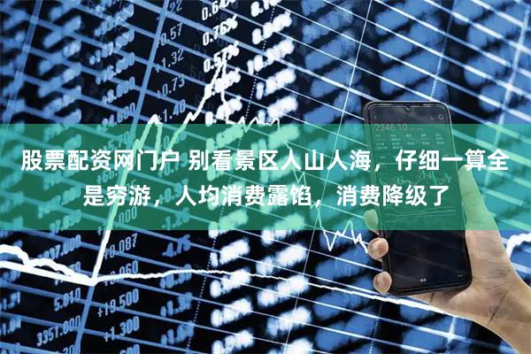 股票配资网门户 别看景区人山人海，仔细一算全是穷游，人均消费露馅，消费降级了