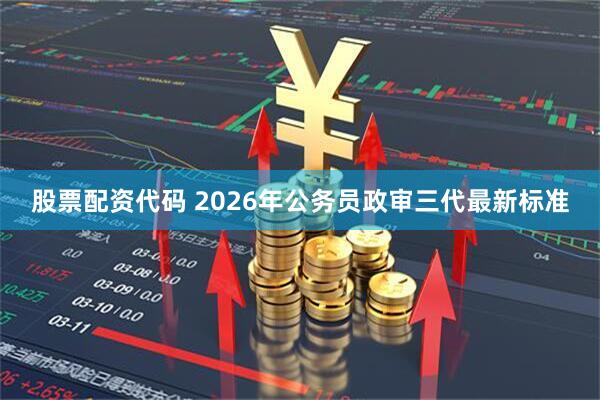 股票配资代码 2026年公务员政审三代最新标准