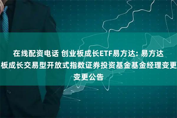 在线配资电话 创业板成长ETF易方达: 易方达创业板成长交易型开放式指数证券投资基金基金经理变更公告