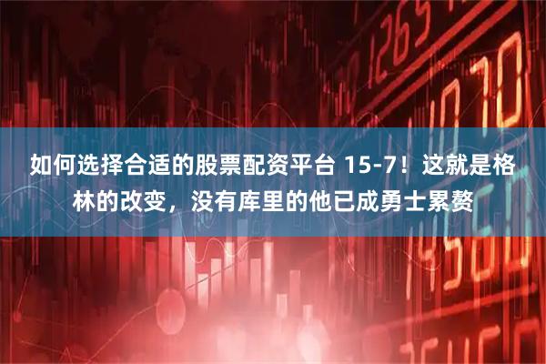 如何选择合适的股票配资平台 15-7！这就是格林的改变，没有库里的他已成勇士累赘